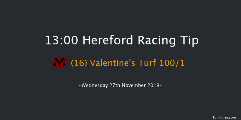 Hereford 13:00 Maiden Hurdle (Class 4) 20f Tue 12th Nov 2019